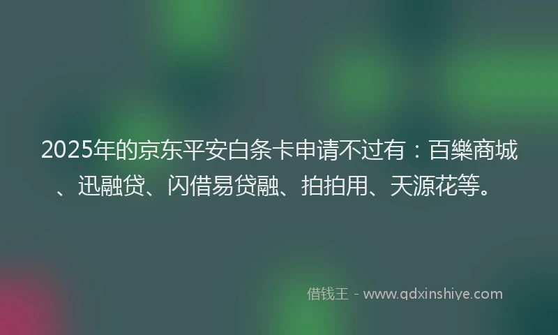 2025年的京东平安白条卡申请不过有：百樂商城、迅融贷、闪借易贷融、拍拍用、天源花等。