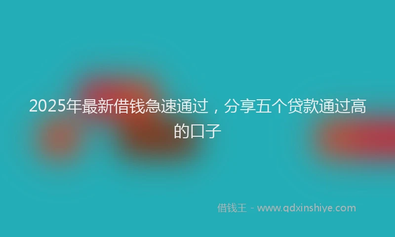 2025年最新借钱急速通过，分享五个贷款通过高的口子