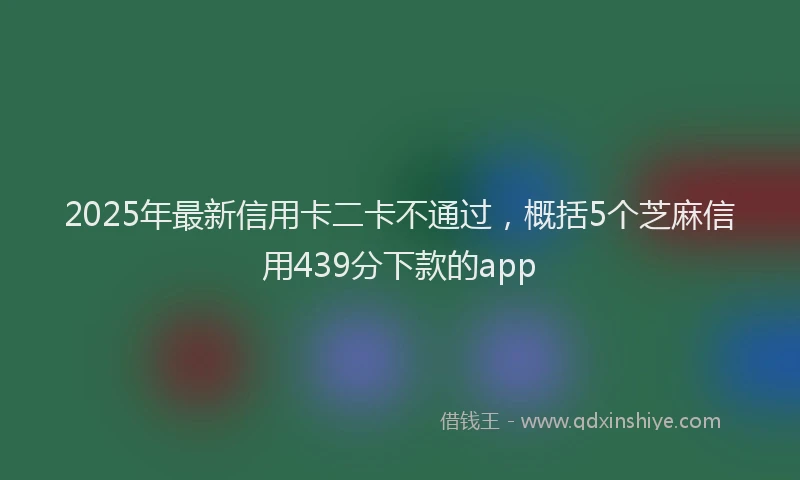 2025年最新信用卡二卡不通过，概括5个芝麻信用439分下款的app