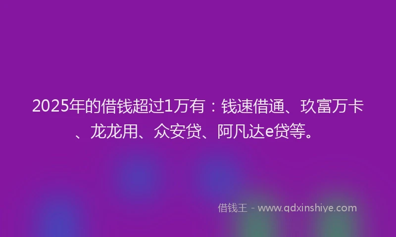 2025年的借钱超过1万有：钱速借通、玖富万卡、龙龙用、众安贷、阿凡达e贷等。