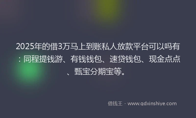 2025年的借3万马上到账私人放款平台可以吗有：同程提钱游、有钱钱包、速贷钱包、现金点点、甄宝分期宝等。