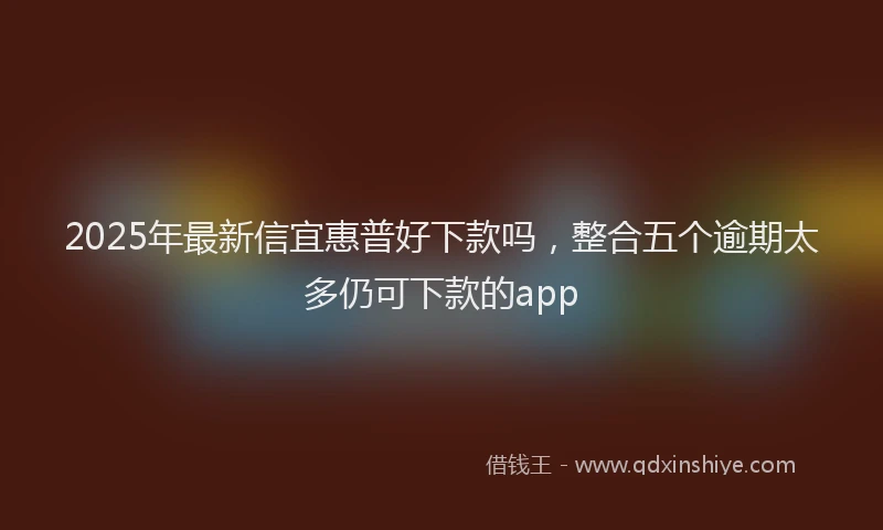 2025年最新信宜惠普好下款吗，整合五个逾期太多仍可下款的app