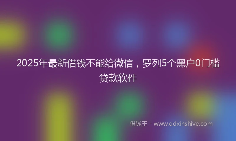2025年最新借钱不能给微信，罗列5个黑户0门槛贷款软件