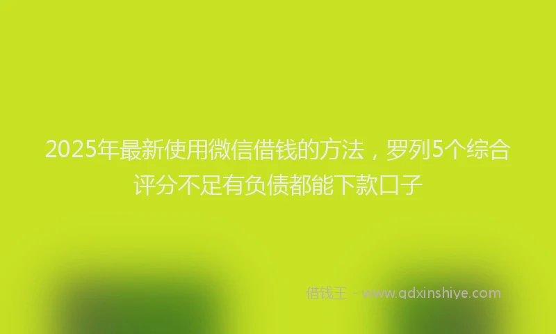 2025年最新使用微信借钱的方法，罗列5个综合评分不足有负债都能下款口子