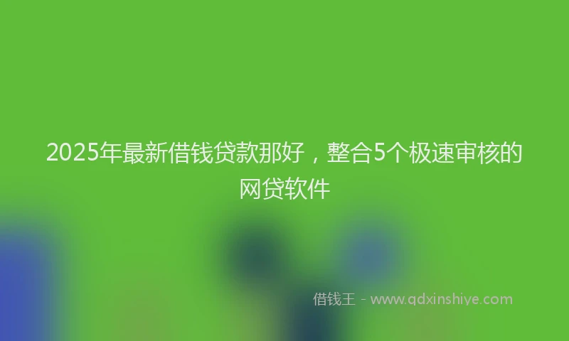 2025年最新借钱贷款那好，整合5个极速审核的网贷软件
