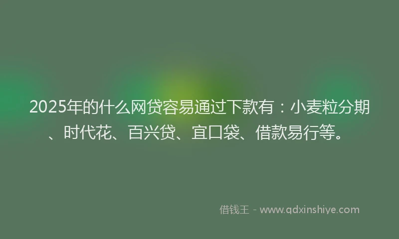 2025年的什么网贷容易通过下款有：小麦粒分期、时代花、百兴贷、宜口袋、借款易行等。