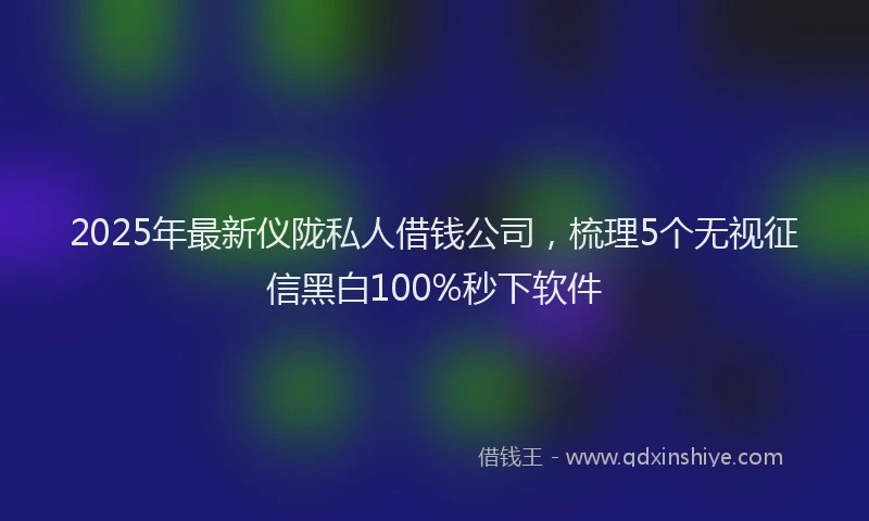 2025年最新仪陇私人借钱公司，梳理5个无视征信黑白100%秒下软件
