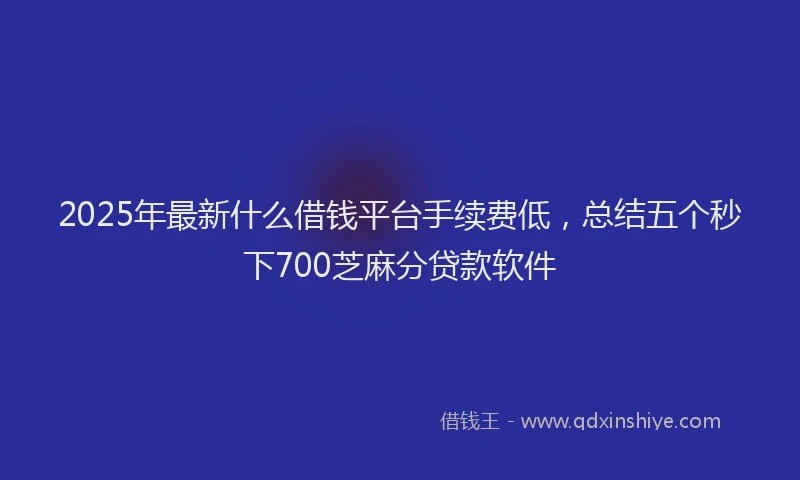2025年最新什么借钱平台手续费低，总结五个秒下700芝麻分贷款软件