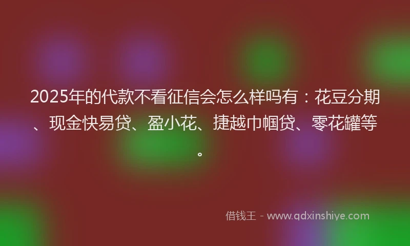 2025年的代款不看征信会怎么样吗有：花豆分期、现金快易贷、盈小花、捷越巾帼贷、零花罐等。