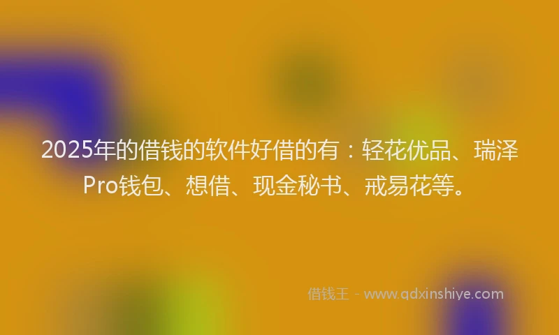 2025年的借钱的软件好借的有：轻花优品、瑞泽Pro钱包、想借、现金秘书、戒易花等。