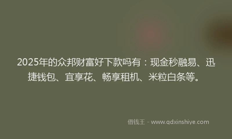 2025年的众邦财富好下款吗有：现金秒融易、迅捷钱包、宜享花、畅享租机、米粒白条等。