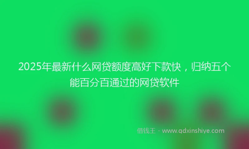 2025年最新什么网贷额度高好下款快，归纳五个能百分百通过的网贷软件
