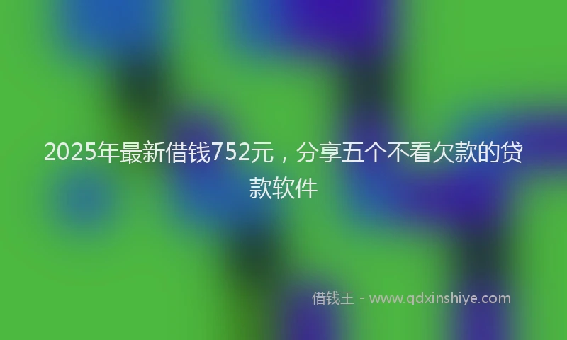 2025年最新借钱752元，分享五个不看欠款的贷款软件