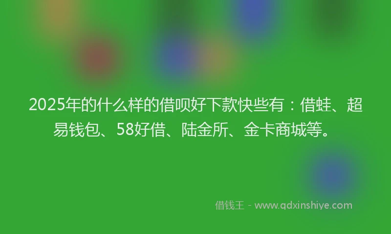 2025年的什么样的借呗好下款快些有：借蛙、超易钱包、58好借、陆金所、金卡商城等。