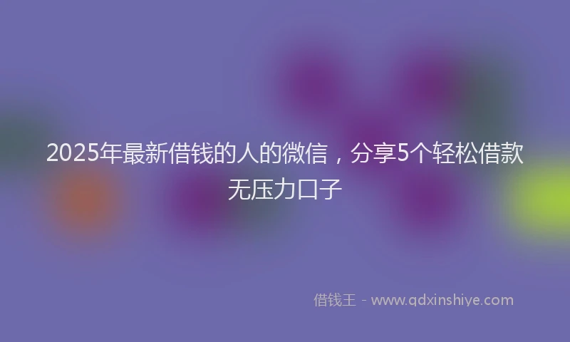 2025年最新借钱的人的微信，分享5个轻松借款无压力口子
