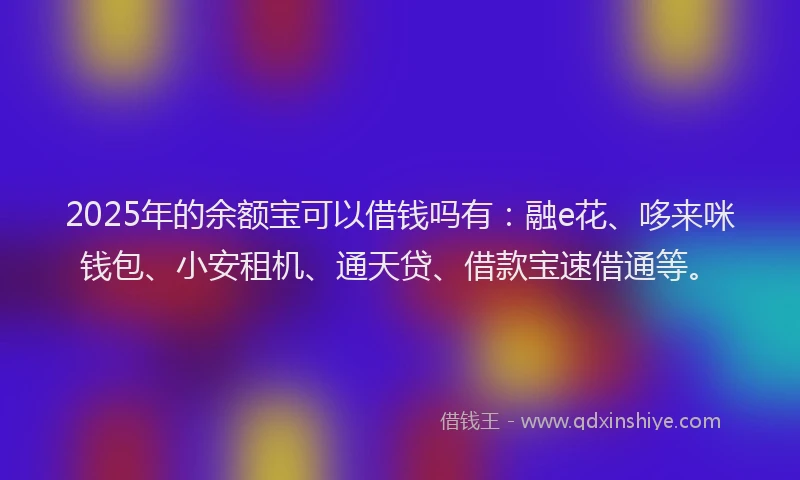 2025年的余额宝可以借钱吗有：融e花、哆来咪钱包、小安租机、通天贷、借款宝速借通等。