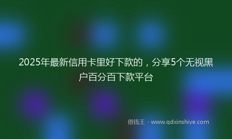 2025年最新信用卡里好下款的，分享5个无视黑户百分百下款平台