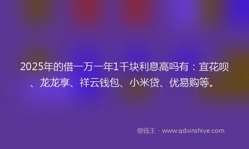 2025年的借一万一年1千块利息高吗有：宜花呗、龙龙享、祥云钱包、小米贷、优易购等。
