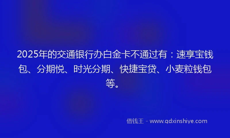 2025年的交通银行办白金卡不通过有：速享宝钱包、分期悦、时光分期、快捷宝贷、小麦粒钱包等。
