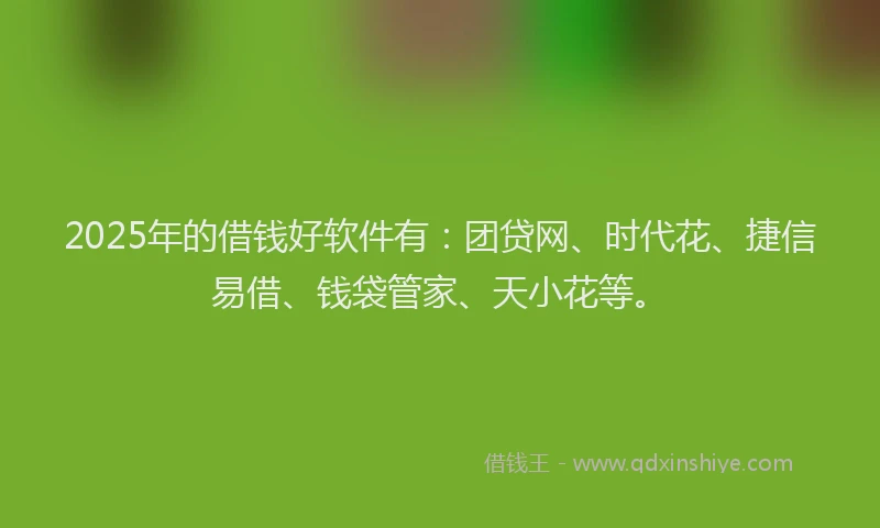 2025年的借钱好软件有：团贷网、时代花、捷信易借、钱袋管家、天小花等。