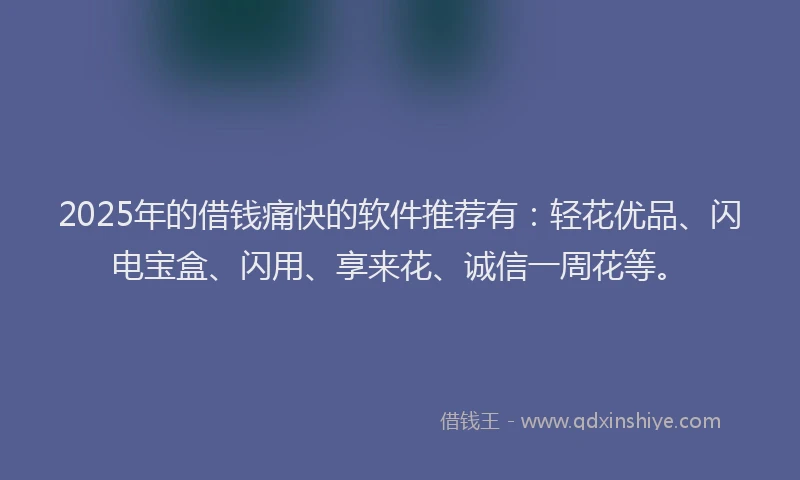 2025年的借钱痛快的软件推荐有：轻花优品、闪电宝盒、闪用、享来花、诚信一周花等。
