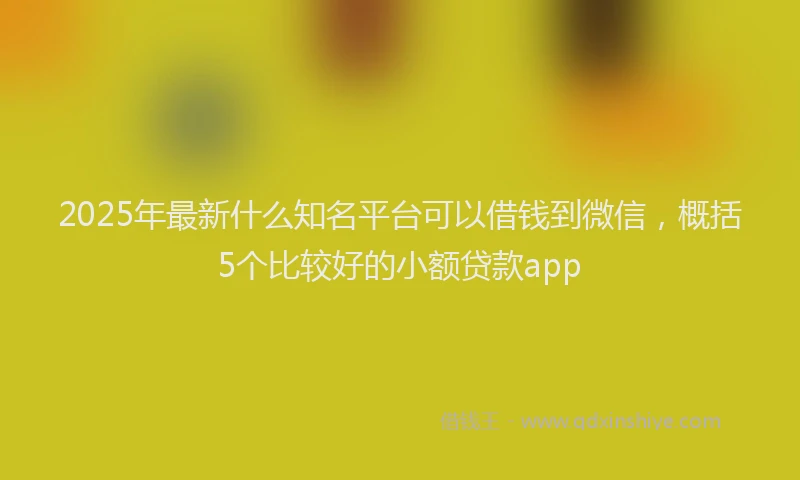2025年最新什么知名平台可以借钱到微信，概括5个比较好的小额贷款app