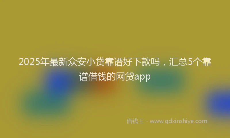 2025年最新众安小贷靠谱好下款吗，汇总5个靠谱借钱的网贷app