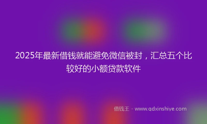 2025年最新借钱就能避免微信被封，汇总五个比较好的小额贷款软件