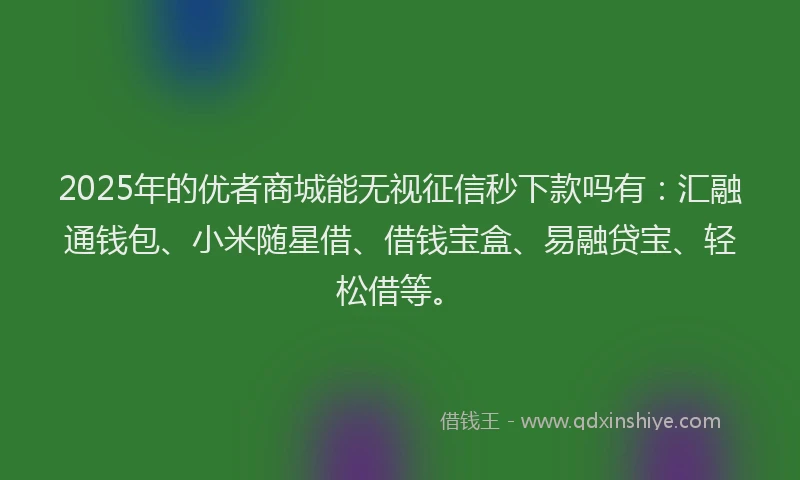 2025年的优者商城能无视征信秒下款吗有：汇融通钱包、小米随星借、借钱宝盒、易融贷宝、轻松借等。