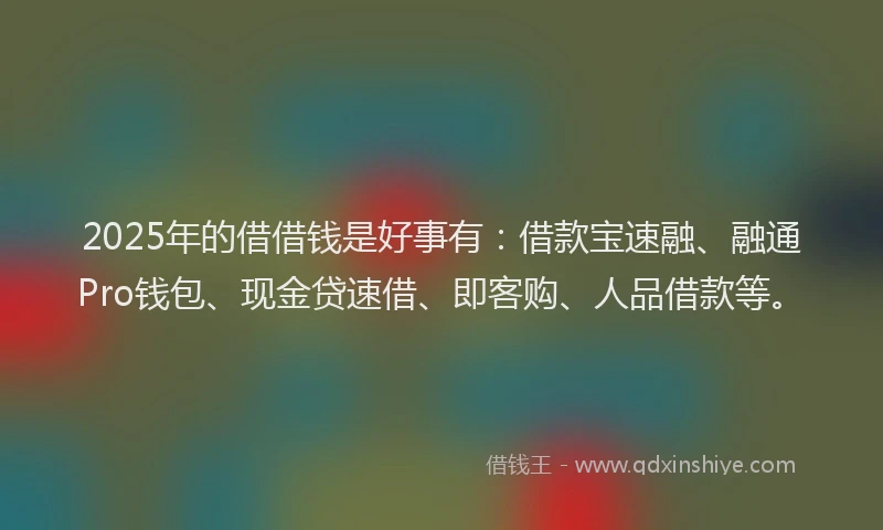 2025年的借借钱是好事有：借款宝速融、融通Pro钱包、现金贷速借、即客购、人品借款等。