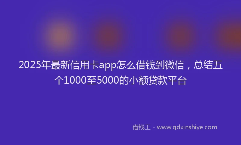 2025年最新信用卡app怎么借钱到微信，总结五个1000至5000的小额贷款平台