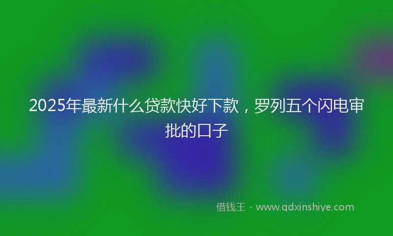 2025年最新什么贷款快好下款，罗列五个闪电审批的口子