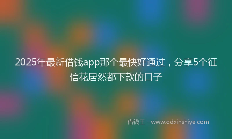 2025年最新借钱app那个最快好通过，分享5个征信花居然都下款的口子