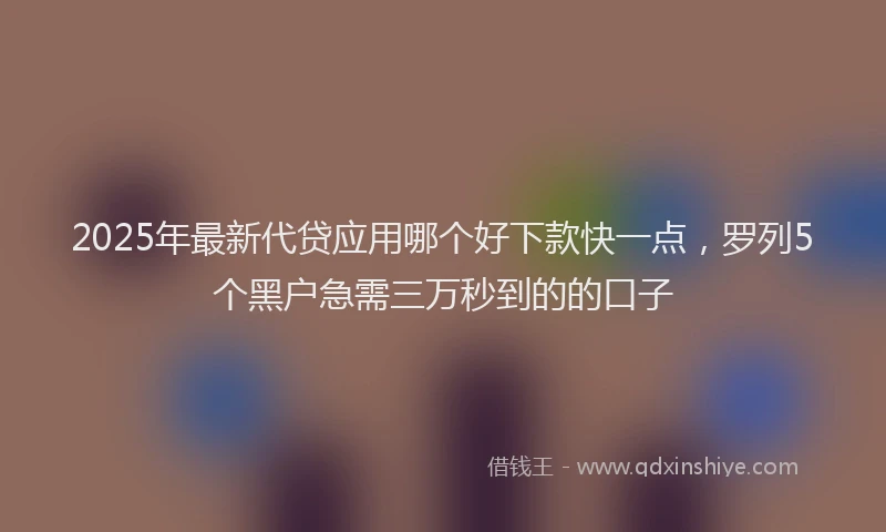 2025年最新代贷应用哪个好下款快一点，罗列5个黑户急需三万秒到的的口子