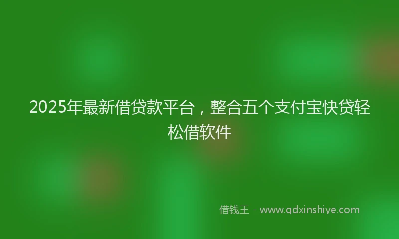 2025年最新借贷款平台，整合五个支付宝快贷轻松借软件