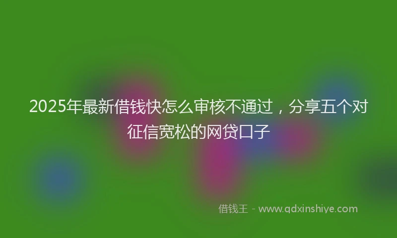 2025年最新借钱快怎么审核不通过，分享五个对征信宽松的网贷口子