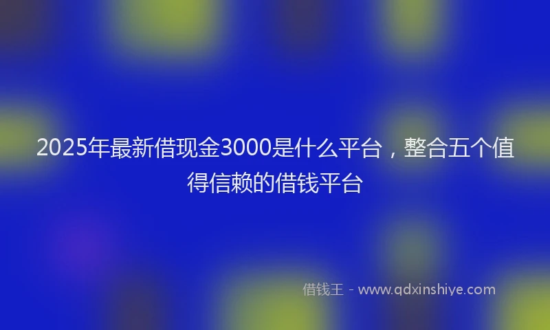 2025年最新借现金3000是什么平台，整合五个值得信赖的借钱平台