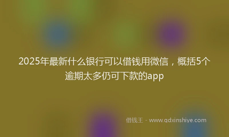 2025年最新什么银行可以借钱用微信，概括5个逾期太多仍可下款的app