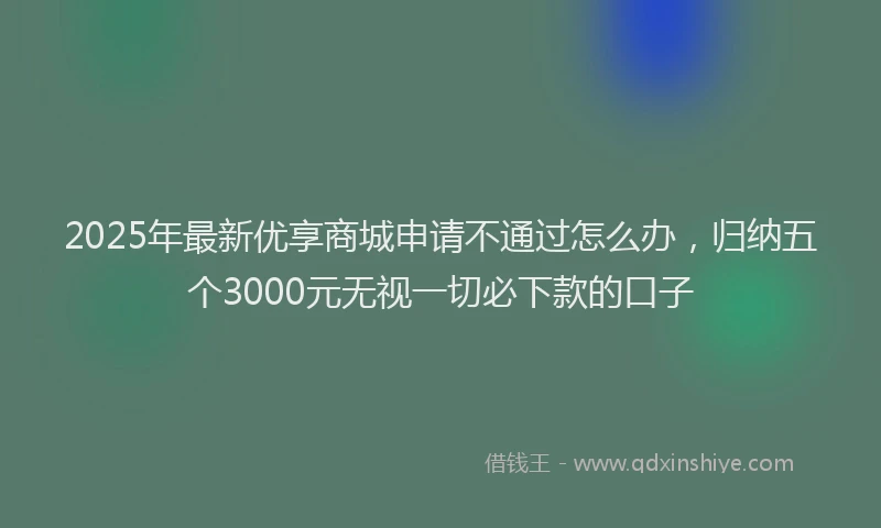 2025年最新优享商城申请不通过怎么办，归纳五个3000元无视一切必下款的口子