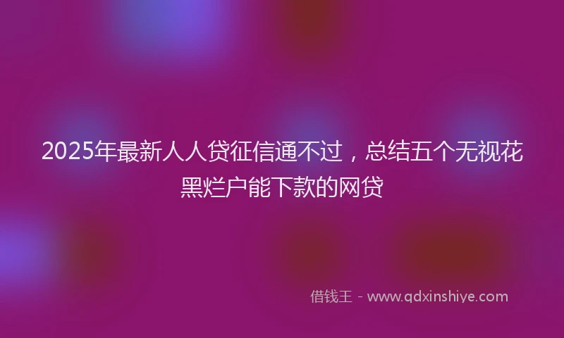 2025年最新人人贷征信通不过，总结五个无视花黑烂户能下款的网贷
