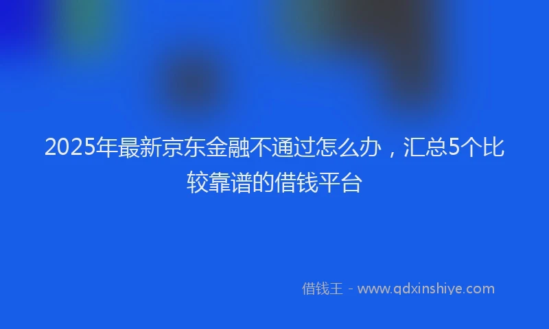 2025年最新京东金融不通过怎么办，汇总5个比较靠谱的借钱平台