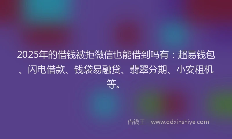2025年的借钱被拒微信也能借到吗有：超易钱包、闪电借款、钱袋易融贷、翡翠分期、小安租机等。