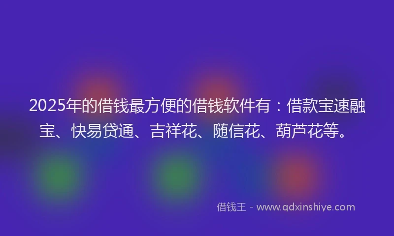 2025年的借钱最方便的借钱软件有：借款宝速融宝、快易贷通、吉祥花、随信花、葫芦花等。