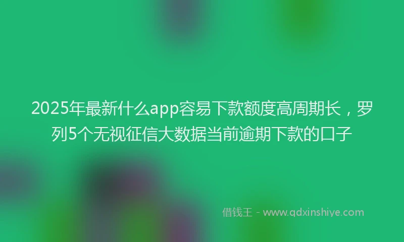 2025年最新什么app容易下款额度高周期长，罗列5个无视征信大数据当前逾期下款的口子