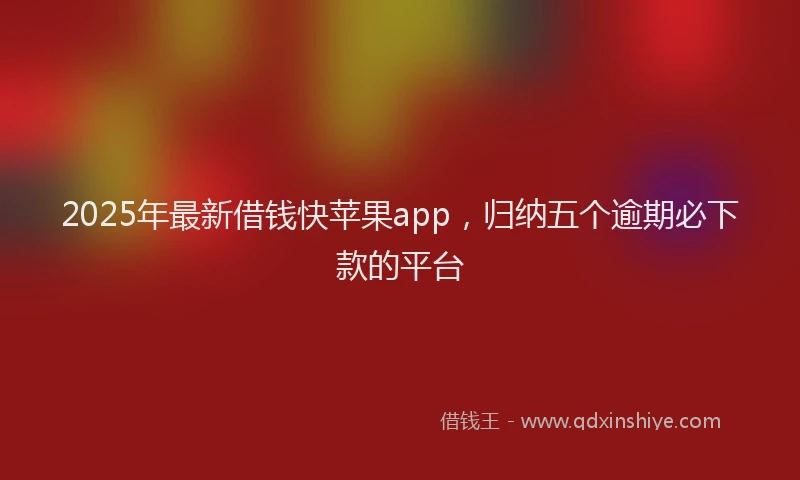 2025年最新借钱快苹果app，归纳五个逾期必下款的平台
