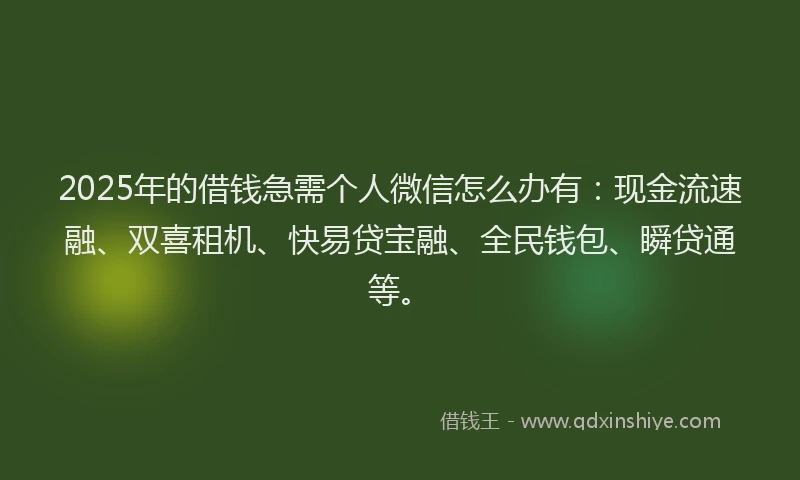 2025年的借钱急需个人微信怎么办有：现金流速融、双喜租机、快易贷宝融、全民钱包、瞬贷通等。
