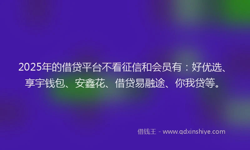 2025年的借贷平台不看征信和会员有：好优选、享宇钱包、安鑫花、借贷易融途、你我贷等。