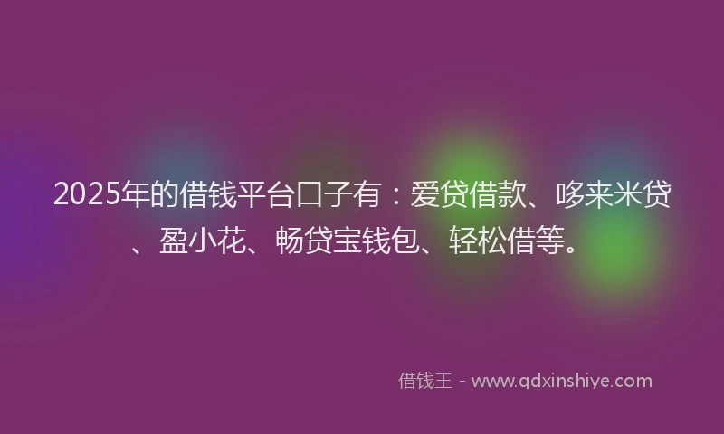 2025年的借钱平台口子有：爱贷借款、哆来米贷、盈小花、畅贷宝钱包、轻松借等。