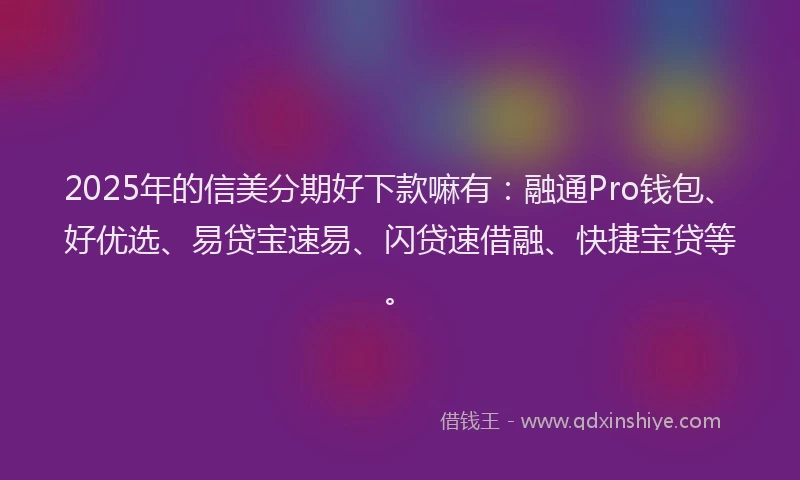 2025年的信美分期好下款嘛有：融通Pro钱包、好优选、易贷宝速易、闪贷速借融、快捷宝贷等。