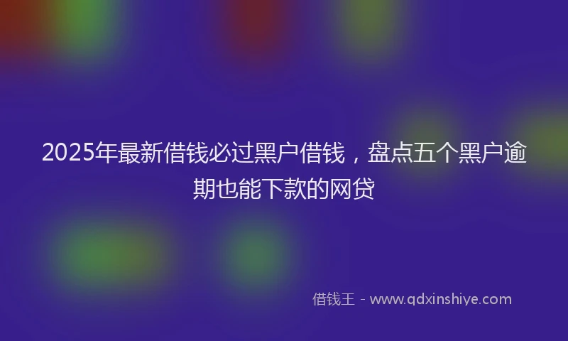 2025年最新借钱必过黑户借钱，盘点五个黑户逾期也能下款的网贷